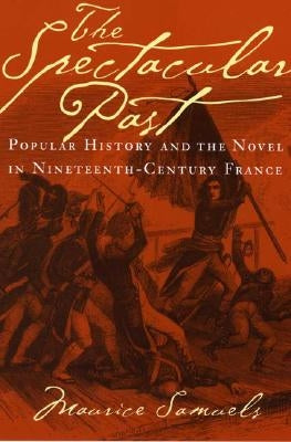 The Spectacular Past: Popular History and the Novel in Nineteenth-Century France by Samuels, Maurice