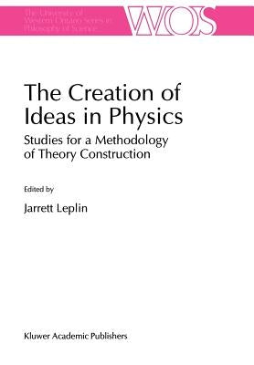 The Creation of Ideas in Physics: Studies for a Methodology of Theory Construction by Leplin, J.