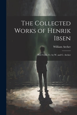 The Collected Works of Henrik Ibsen: Peer Gynt, Tr. by W. and C. Archer by Archer, William