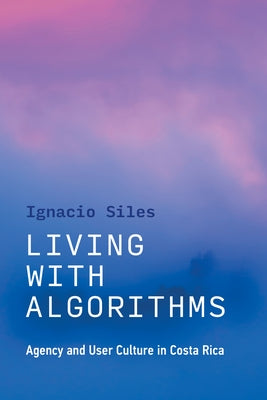Living with Algorithms: Agency and User Culture in Costa Rica by Siles, Ignacio