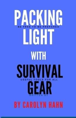 Packing Light With Survival Gear: Be Free To Be Prepared, Useful Tools For All by Hahn, Carolyn