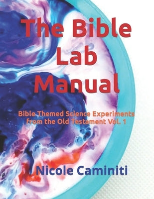 The Bible Lab Manual: Bible Themed Science Experiments from the Old Testament Vol. 1 by Caminiti, Nicole J.