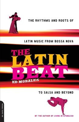 The Latin Beat: The Rhythms and Roots of Latin Music from Bossa Nova to Salsa and Beyond by Morales, Ed