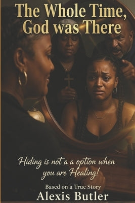 The Whole Time, God was There: Hiding is Not an Option when You are Healing by Lashea, Mia