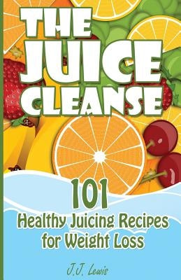 The Juice Cleanse: 101 Healthy Juicing Recipes for Weight Loss by Lewis, J. J.