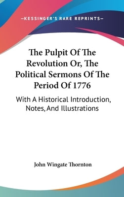 The Pulpit Of The Revolution Or, The Political Sermons Of The Period Of 1776: With A Historical Introduction, Notes, And Illustrations by Thornton, John Wingate