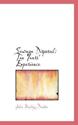 Sewage Disposal: Ten Years' Experience by Bailey-Denton, John