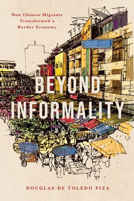 Beyond Informality: How Chinese Migrants Transformed a Border Economy by de Toledo Piza, Douglas