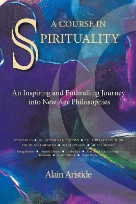 A Course in Spirituality: An Inspiring and Enthralling Journey into New Age Philosophies by Aristide, Alain