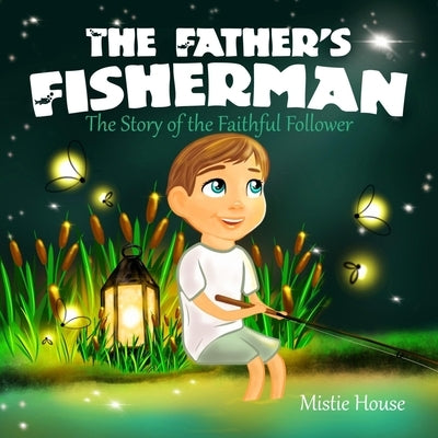 The Father's Fisherman: The Story of the Faithful Follower (Children's book about God's love, Christian books for kids 2-5) by House, Mistie