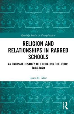 Religion and Relationships in Ragged Schools: An Intimate History of Educating the Poor, 1844-1870 by Mair, Laura M.