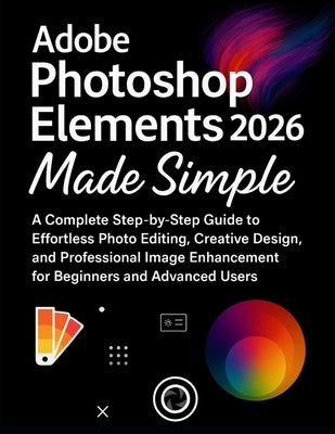 Adobe Photoshop Elements 2026 Made Simple: A Complete Step-by-Step Guide to Effortless Photo Editing, Creative Design, and Professional Image Enhancem by Fordham, Beckett