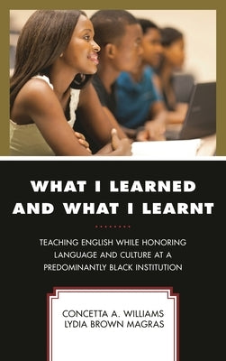 What I Learned and What I Learnt: Teaching English While Honoring Language and Culture at a Predominantly Black Institution by Williams, Concetta A.