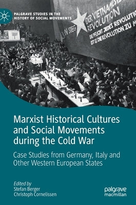 Marxist Historical Cultures and Social Movements During the Cold War: Case Studies from Germany, Italy and Other Western European States by Berger, Stefan