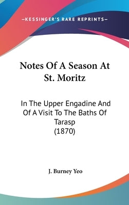 Notes Of A Season At St. Moritz: In The Upper Engadine And Of A Visit To The Baths Of Tarasp (1870) by Yeo, J. Burney