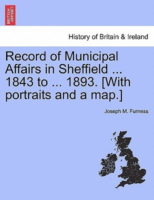 Record of Municipal Affairs in Sheffield ... 1843 to ... 1893. [With portraits and a map.] by Furness, Joseph M.