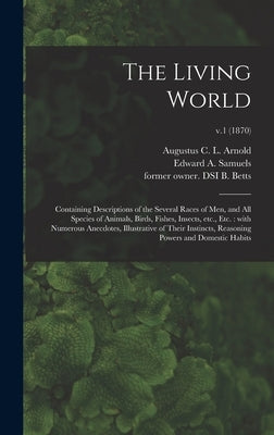 The Living World: Containing Descriptions of the Several Races of Men, and All Species of Animals, Birds, Fishes, Insects, Etc., Etc.: W by Arnold, Augustus C. L. 1815-1871