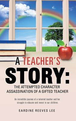 A Teacher's Story: The Attempted Character Assassination of a Gifted Teacher by Lee, Eardine Reeves