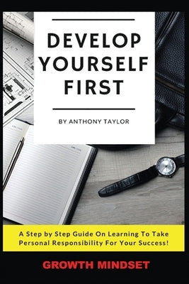 Develop Yourself First: A Step By Step Guide On Learning To Take Personal Responsibility For Your Success by Taylor, Anthony