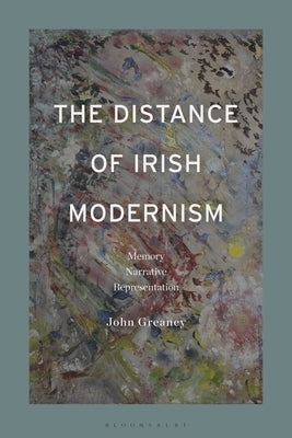 The Distance of Irish Modernism: Memory, Narrative, Representation by Greaney, John