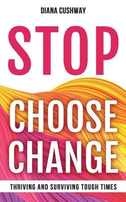 Stop Choose Change: Surviving and Thriving Tough Times by Cushway, Diana