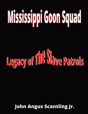 Mississippi Goon Squad: Legacy of The Slave Patrols by Scantling, John Angus, Jr.