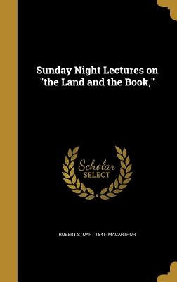 Sunday Night Lectures on "the Land and the Book," by MacArthur, Robert Stuart 1841-