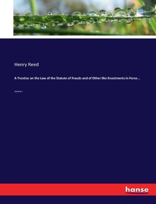 A Treatise on the Law of the Statute of Frauds and of Other like Enactments in Force...: Volume I by Reed, Henry