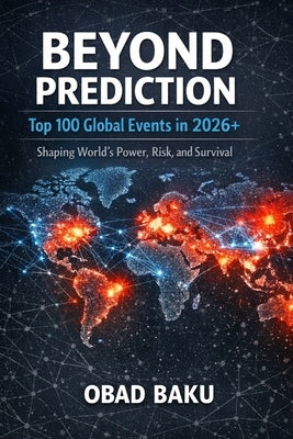 Beyond Prediction: Top 100 Global Events in 2026+ shaping World's Power, Risk, and Survival by Baku, Obad