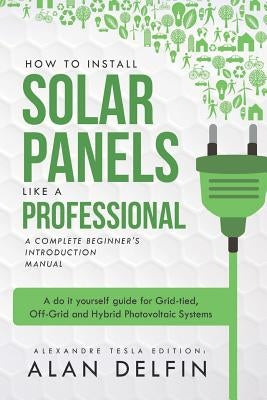 How to Install Solar Panels Like a Professional: A Complete Beginner's Introduction Manual: A Do It Yourself Guide for Grid-Tied, Off-Grid and Hybrid by Delfin Cota, Alan Adrian
