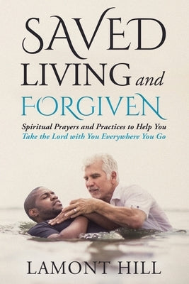 Saved Living and Forgiven: Spiritual Prayers and Practices to Help You Take the Lord with You Everywhere You Go by Hill, Lamont