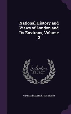 National History and Views of London and Its Environs, Volume 2 by Partington, Charles Frederick