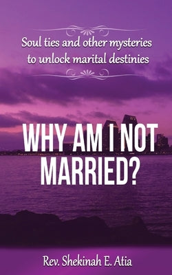 Why am I not married?: Soul ties and other mysteries to unlock marital destinies by E. Atia, Rev Shekinah