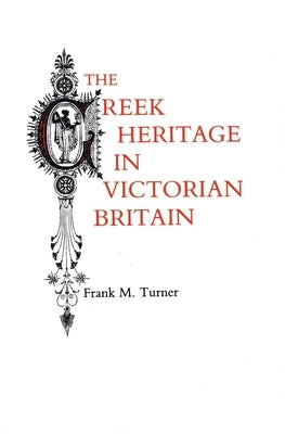 The Greek Heritage in Victorian Britain by Turner, Frank M.