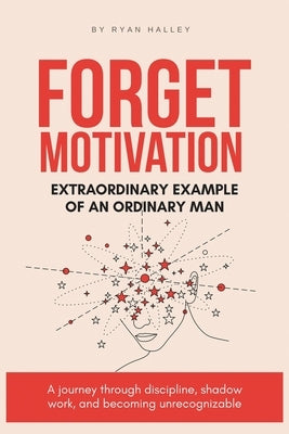 Forget Motivation: Extraordinary Example of An Ordinary Man by Halley, Ryan