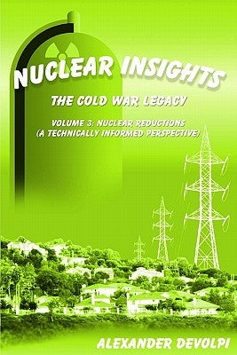 Nuclear Insights: The Cold War Legacy (Volume 3): Volume 3: Nuclear Reductions (A Technically Informed Perspective) by Devolpi, Alexander