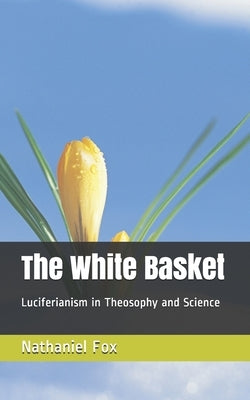 The White Basket: Luciferianism in Theosophy and Science by Fox, Nathaniel Henry