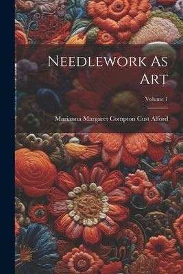 Needlework As Art; Volume 1 by Marianna Margaret Compton Cust Alford
