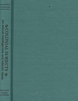 Colonial Subjects: An African Intelligentsia and Atlantic Ideas by Zachernuk, Philip S.