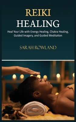 Reiki Healing: Reiki for Beginners, Heal Your Body and Increase Energy with Chakra Balancing, Chakra Healing, and Guided Imagery by Rowland, Sarah