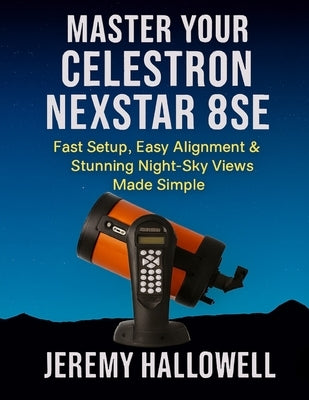 Master Your Celestron NexStar 8SE: Fast Setup, Easy Alignment & Stunning Night-Sky Views Made Simple by Hallowell, Jeremy