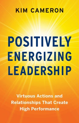 Positively Energizing Leadership: Virtuous Actions and Relationships That Create High Performance by Cameron, Kim