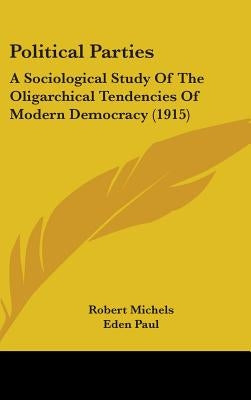 Political Parties: A Sociological Study Of The Oligarchical Tendencies Of Modern Democracy (1915) by Michels, Robert