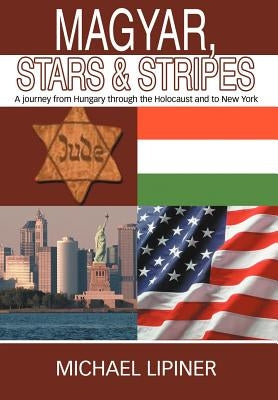 Magyar, Stars & Stripes: A journey from Hungary through the Holocaust and to New York by Lipiner, Michael