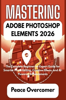 Mastering Adobe Photoshop Elements 2026: The Complete Beginner-to-Expert Guide for Smarter Photo Editing, Creative Effects, and AI-Powered Enhancement by Overcomer, Peace