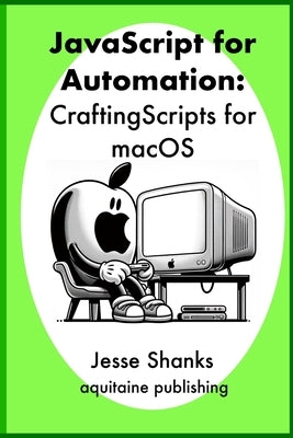 Javascript of Automation: Crafting Scripts for macOS by Shanks, Jesse