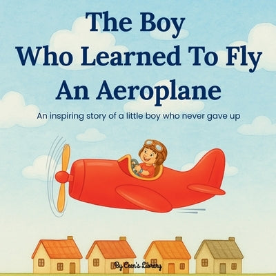 The Boy Who Learned to Fly an Aeroplane Children Storybook: An Inspiring Tale Of Courage, Determination, And A Little Brave Boy Who Never Gave Up by Library, Ceen's