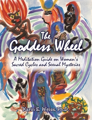 The Goddess Wheel: A Meditation Guide on Woman's Sacred Cycles and Sexual Mysteries by Weiss, Karin E.