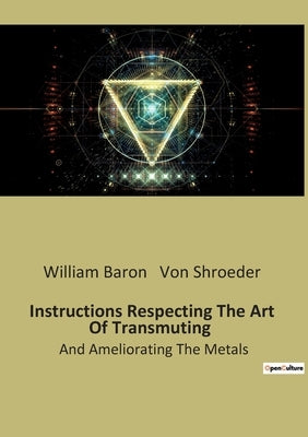 Instructions Respecting The Art Of Transmuting: And Ameliorating The Metals by Von Shroeder, William Baron
