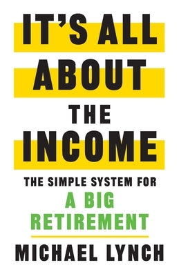 It's All About The Income: The Simple System for a Big Retirement by Lynch, Michael